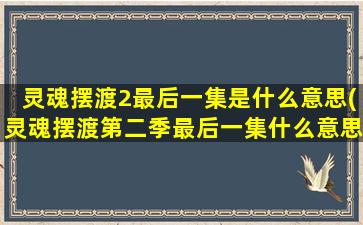 灵魂摆渡2最后一集是什么意思(灵魂摆渡第二季最后一集什么意思)