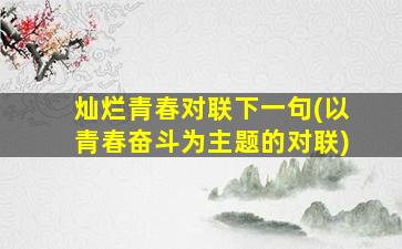 灿烂青春对联下一句(以青春奋斗为主题的对联)