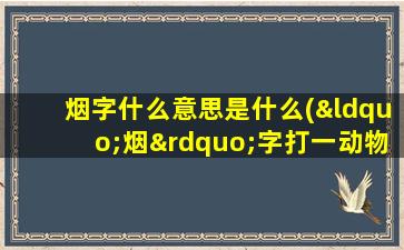 烟字什么意思是什么(“烟”字打一动物)