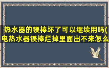 热水器的镁棒坏了可以继续用吗(电热水器镁棒烂掉里面出不来怎么办)