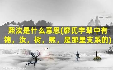 熙汝是什么意思(廖氏字辈中有锦，汝，树，熙，是那里支系的)