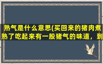 熟气是什么意思(买回来的猪肉煮熟了吃起来有一股猪气的味道，到底怎么解决好)