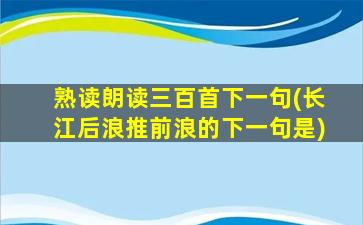 熟读朗读三百首下一句(长江后浪推前浪的下一句是)