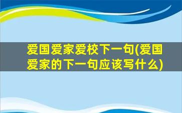 爱国爱家爱校下一句(爱国爱家的下一句应该写什么)