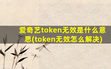 爱奇艺token无效是什么意思(token无效怎么解决)