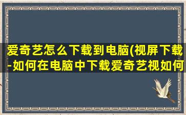 爱奇艺怎么下载到电脑(视屏下载-如何在电脑中下载爱奇艺视如何在电脑中下载)