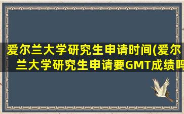 爱尔兰大学研究生申请时间(爱尔兰大学研究生申请要GMT成绩吗)