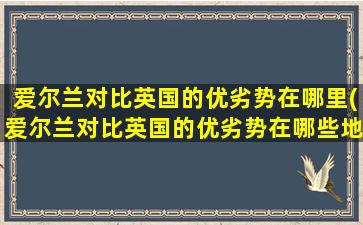 爱尔兰对比英国的优劣势在哪里(爱尔兰对比英国的优劣势在哪些地方)