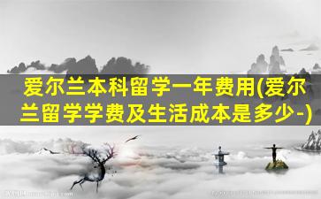 爱尔兰本科留学一年费用(爱尔兰留学学费及生活成本是多少-)