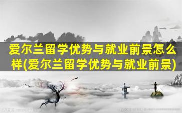 爱尔兰留学优势与就业前景怎么样(爱尔兰留学优势与就业前景)