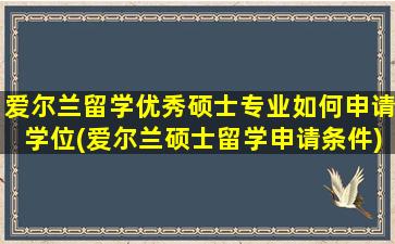 爱尔兰留学优秀硕士专业如何申请学位(爱尔兰硕士留学申请条件)