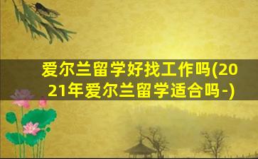 爱尔兰留学好找工作吗(2021年爱尔兰留学适合吗-)