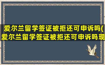 爱尔兰留学签证被拒还可申诉吗(爱尔兰留学签证被拒还可申诉吗现在)