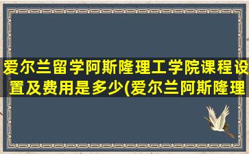 爱尔兰留学阿斯隆理工学院课程设置及费用是多少(爱尔兰阿斯隆理工学院怎么样)