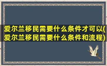 爱尔兰移民需要什么条件才可以(爱尔兰移民需要什么条件和流程)