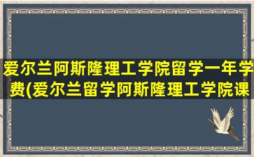 爱尔兰阿斯隆理工学院留学一年学费(爱尔兰留学阿斯隆理工学院课程设置及费用是多少)