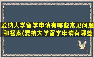 爱纳大学留学申请有哪些常见问题和答案(爱纳大学留学申请有哪些常见问题及答案)