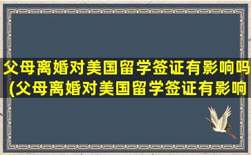 父母离婚对美国留学签证有影响吗(父母离婚对美国留学签证有影响吗现在)