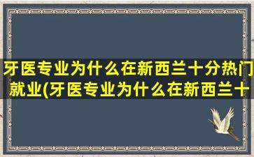 牙医专业为什么在新西兰十分热门就业(牙医专业为什么在新西兰十分热门工作)