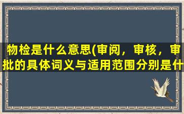 物检是什么意思(审阅，审核，审批的具体词义与适用范围分别是什么)