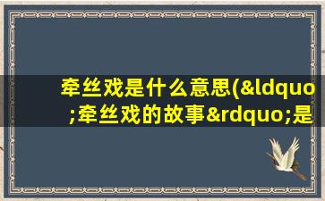 牵丝戏是什么意思(“牵丝戏的故事”是什么意思有什么更深含义)