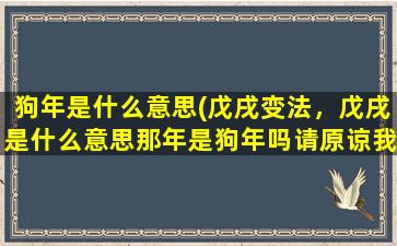 狗年是什么意思(戊戌变法，戊戌是什么意思那年是狗年吗请原谅我的无知。就是百日维新，清朝时期)