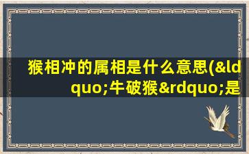 猴相冲的属相是什么意思(“牛破猴”是什么意思)