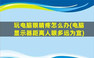 玩电脑眼睛疼怎么办(电脑显示器距离人眼多远为宜)