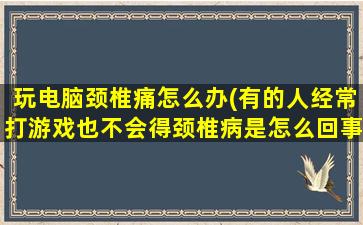 玩电脑颈椎痛怎么办(有的人经常打游戏也不会得颈椎病是怎么回事)