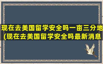 现在去美国留学安全吗一亩三分地(现在去美国留学安全吗最新消息)