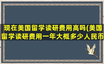 现在美国留学读研费用高吗(美国留学读研费用一年大概多少人民币)