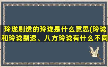 玲珑剔透的玲珑是什么意思(玲珑和玲珑剔透、八方玲珑有什么不同)