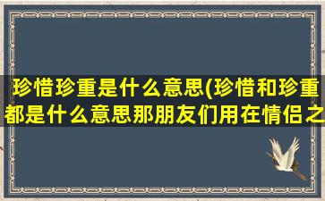 珍惜珍重是什么意思(珍惜和珍重都是什么意思那朋友们用在情侣之间)