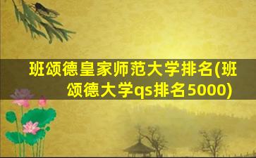 班颂德皇家师范大学排名(班颂德大学qs排名5000)