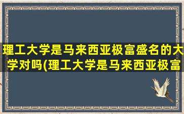 理工大学是马来西亚极富盛名的大学对吗(理工大学是马来西亚极富盛名的大学之一吗)