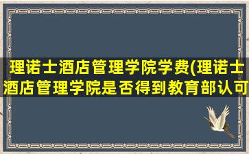 理诺士酒店管理学院学费(理诺士酒店管理学院是否得到教育部认可)