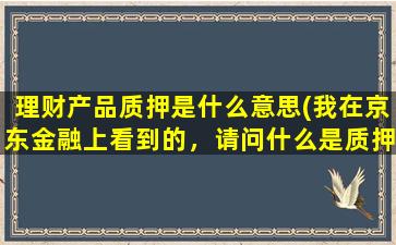 理财产品质押是什么意思(我在京东金融上看到的，请问什么是质押变现)