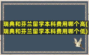 瑞典和芬兰留学本科费用哪个高(瑞典和芬兰留学本科费用哪个低)