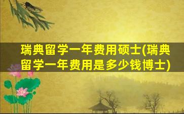 瑞典留学一年费用硕士(瑞典留学一年费用是多少钱博士)