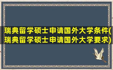 瑞典留学硕士申请国外大学条件(瑞典留学硕士申请国外大学要求)