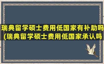 瑞典留学硕士费用低国家有补助吗(瑞典留学硕士费用低国家承认吗)