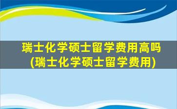 瑞士化学硕士留学费用高吗(瑞士化学硕士留学费用)