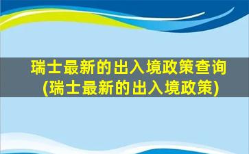 瑞士最新的出入境政策查询(瑞士最新的出入境政策)