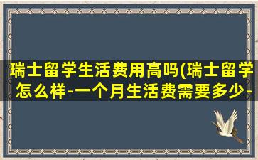 瑞士留学生活费用高吗(瑞士留学怎么样-一个月生活费需要多少-)