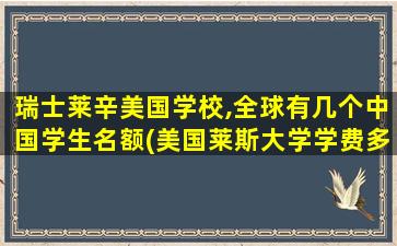 瑞士莱辛美国学校,全球有几个中国学生名额(美国莱斯大学学费多少)