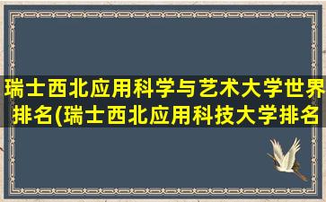 瑞士西北应用科学与艺术大学世界排名(瑞士西北应用科技大学排名)