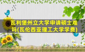 瓦利堡州立大学申请硕士难吗(瓦伦西亚理工大学学费)