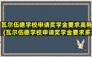 瓦尔伍德学校申请奖学金要求高吗(瓦尔伍德学校申请奖学金要求多少)