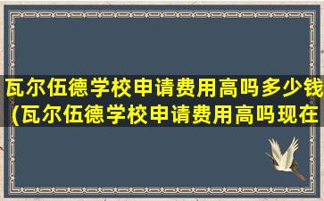 瓦尔伍德学校申请费用高吗多少钱(瓦尔伍德学校申请费用高吗现在)