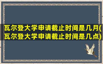 瓦尔登大学申请截止时间是几月(瓦尔登大学申请截止时间是几点)